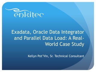 Exadata, Oracle Data Integrator
and Parallel Data Load: A Real-
World Case Study
Kellyn Pot’Vin, Sr. Technical Consultant
 