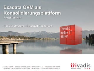 BASEL BERN BRUGG DÜSSELDORF FRANKFURT A.M. FREIBURG I.BR. GENF
HAMBURG KOPENHAGEN LAUSANNE MÜNCHEN STUTTGART WIEN ZÜRICH
Exadata OVM als
Konsolidierungsplattform
Daniele Massimi – Principal Consultant
Projektbericht
 