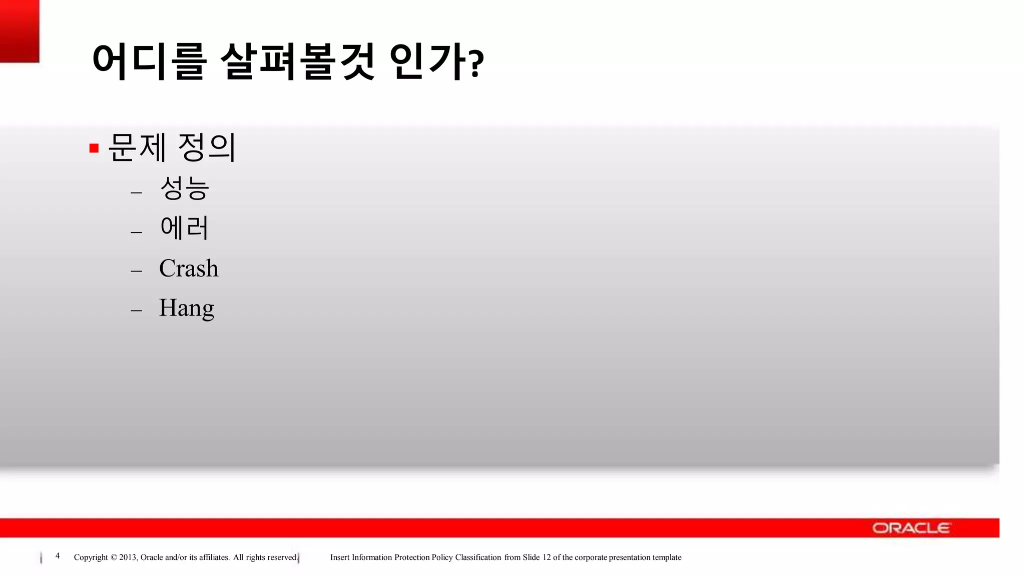 Copyright © 2013, Oracle and/or its affiliates. All rights reserved. Insert Information Protection Policy Classification from Slide 12 of the corporate presentation template4
어디를 살펴볼것 인가?
 문제 정의
– 성능
– 에러
– Crash
– Hang
 