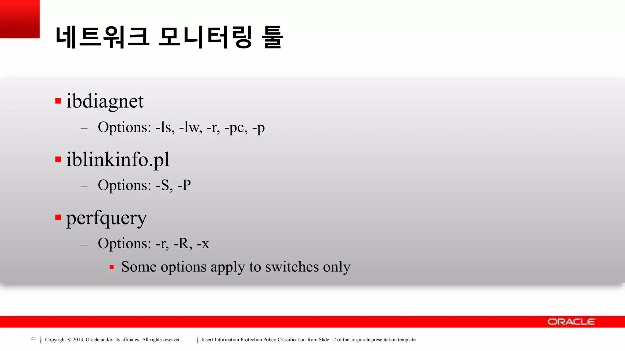 Copyright © 2013, Oracle and/or its affiliates. All rights reserved. Insert Information Protection Policy Classification from Slide 12 of the corporate presentation template41
네트워크 모니터링 툴
 ibdiagnet
– Options: -ls, -lw, -r, -pc, -p
 iblinkinfo.pl
– Options: -S, -P
 perfquery
– Options: -r, -R, -x
 Some options apply to switches only
 