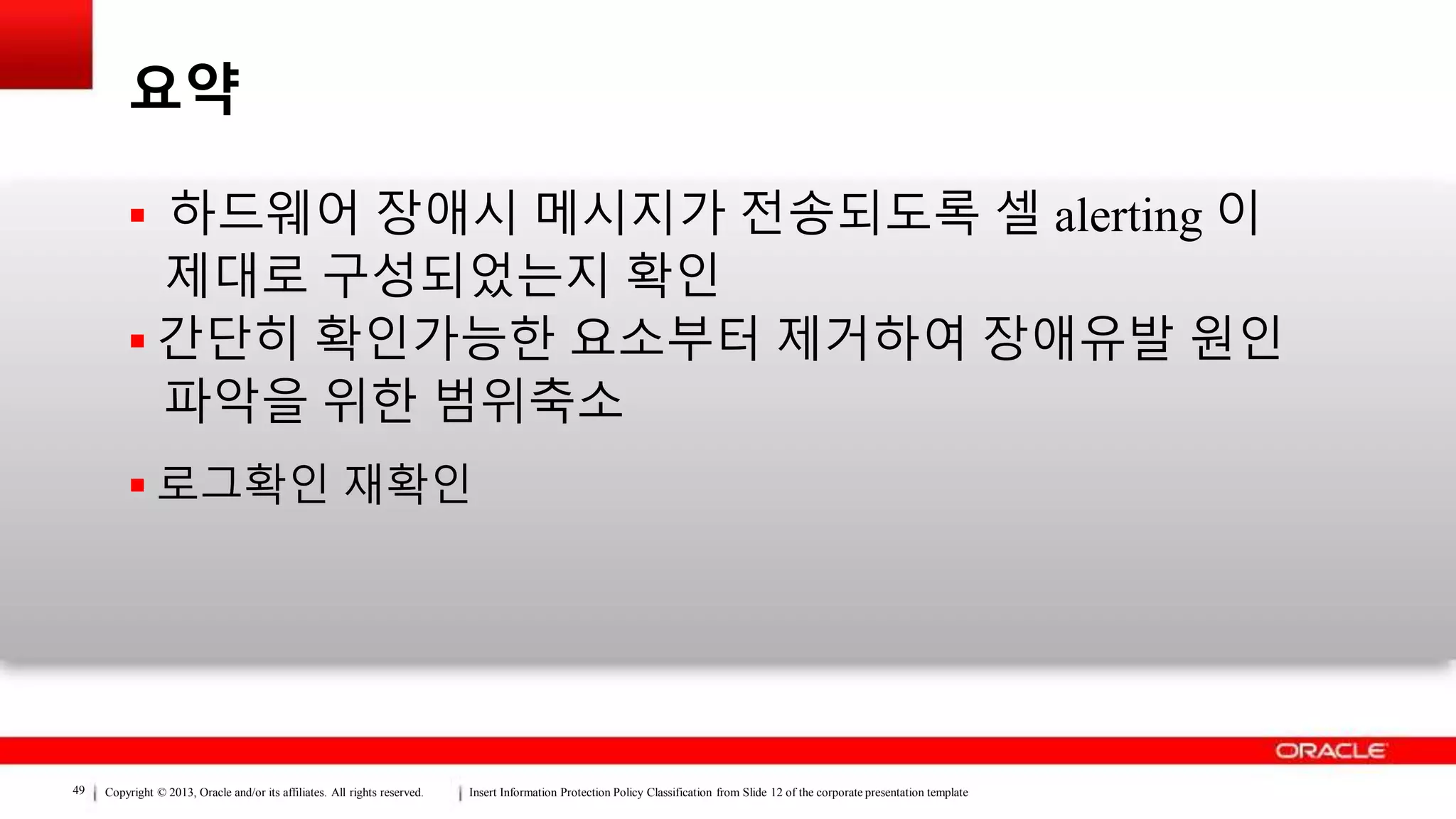 Copyright © 2013, Oracle and/or its affiliates. All rights reserved. Insert Information Protection Policy Classification from Slide 12 of the corporate presentation template49
요약
 하드웨어 장애시 메시지가 전송되도록 셀 alerting 이
제대로 구성되었는지 확인
 간단히 확인가능한 요소부터 제거하여 장애유발 원인
파악을 위한 범위축소
 로그확인 재확인
 