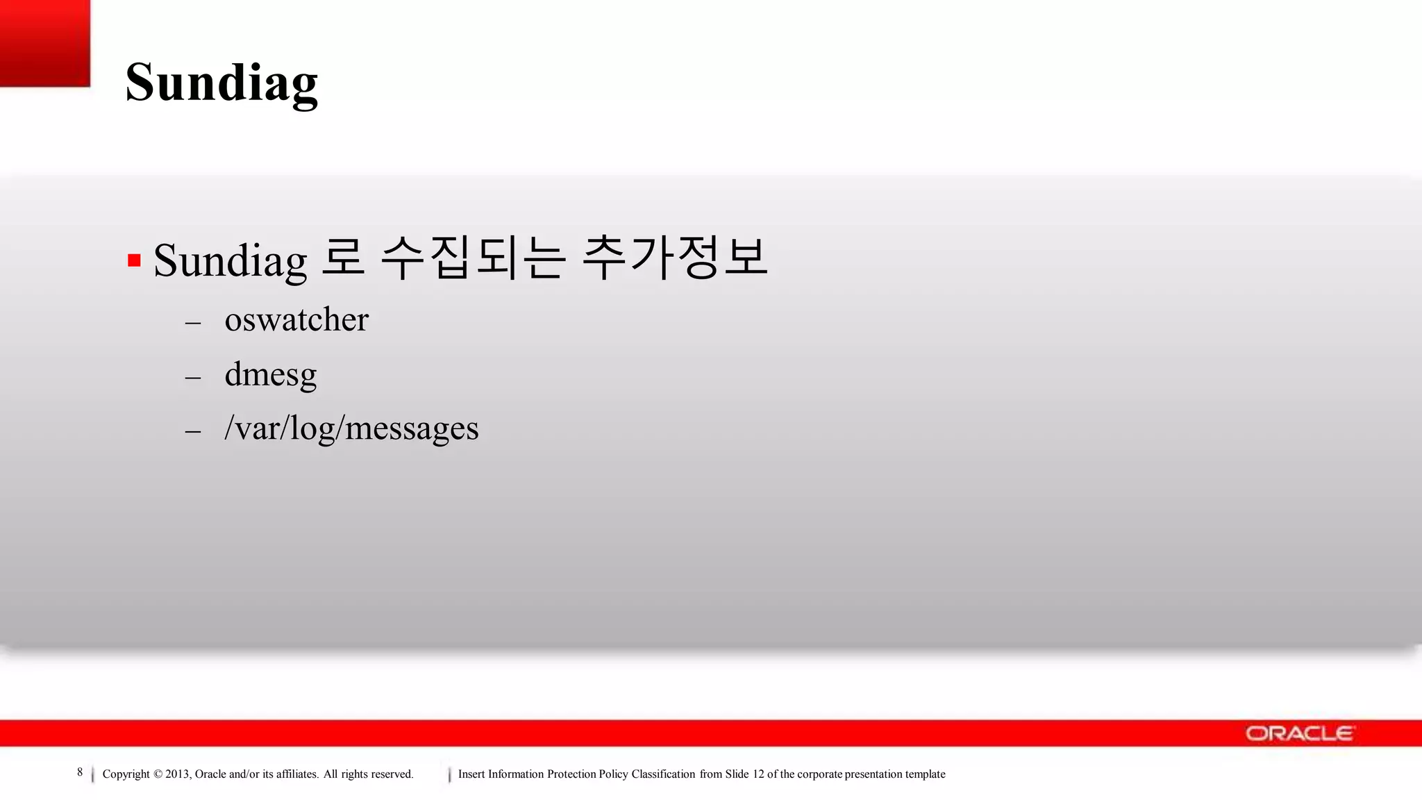 Copyright © 2013, Oracle and/or its affiliates. All rights reserved. Insert Information Protection Policy Classification from Slide 12 of the corporate presentation template8
Sundiag
 Sundiag 로 수집되는 추가정보
– oswatcher
– dmesg
– /var/log/messages
 