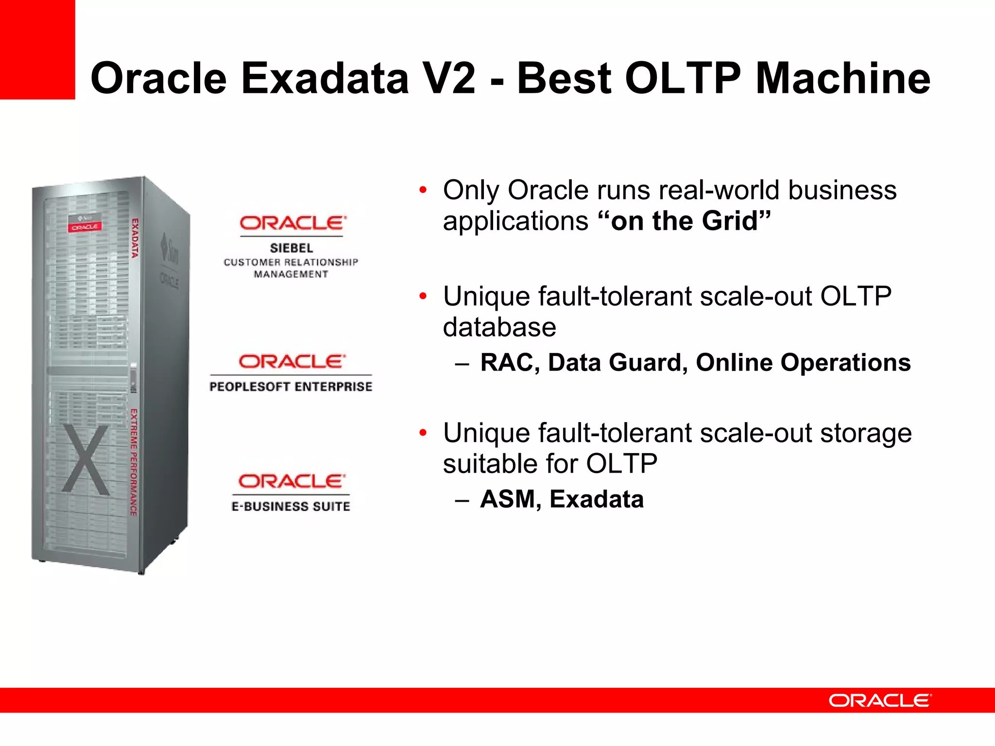 Oracle Exadata V2 - Best OLTP Machine Only Oracle runs real-world business applications  “on the Grid” Unique fault-tolerant scale-out OLTP database RAC, Data Guard, Online Operations Unique fault-tolerant scale-out storage suitable for OLTP ASM, Exadata 