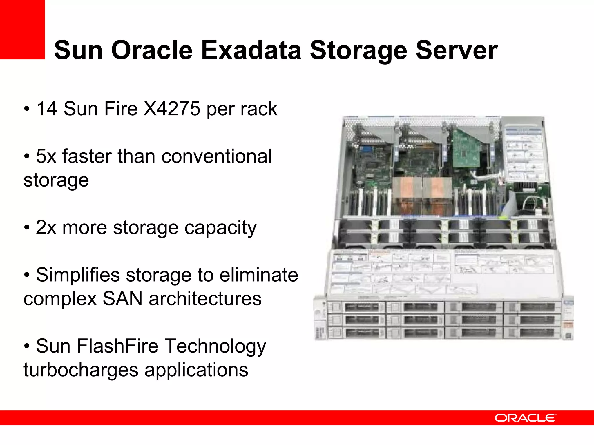 Sun Oracle Exadata Storage Server •  14 Sun Fire X4275 per rack •  5x faster than conventional storage •  2x more storage capacity •  Simplifies storage to eliminate complex SAN architectures •  Sun FlashFire Technology turbocharges applications 