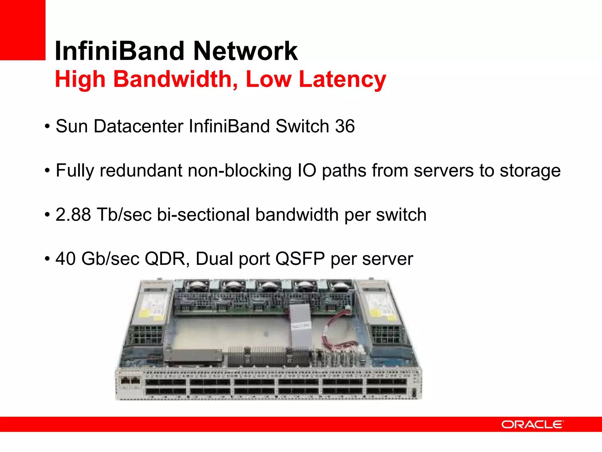 InfiniBand Network High Bandwidth, Low Latency •  Sun Datacenter InfiniBand Switch 36 •  Fully redundant non-blocking IO paths from servers to storage •  2.88 Tb/sec bi-sectional bandwidth per switch •  40 Gb/sec QDR, Dual port QSFP per server 
