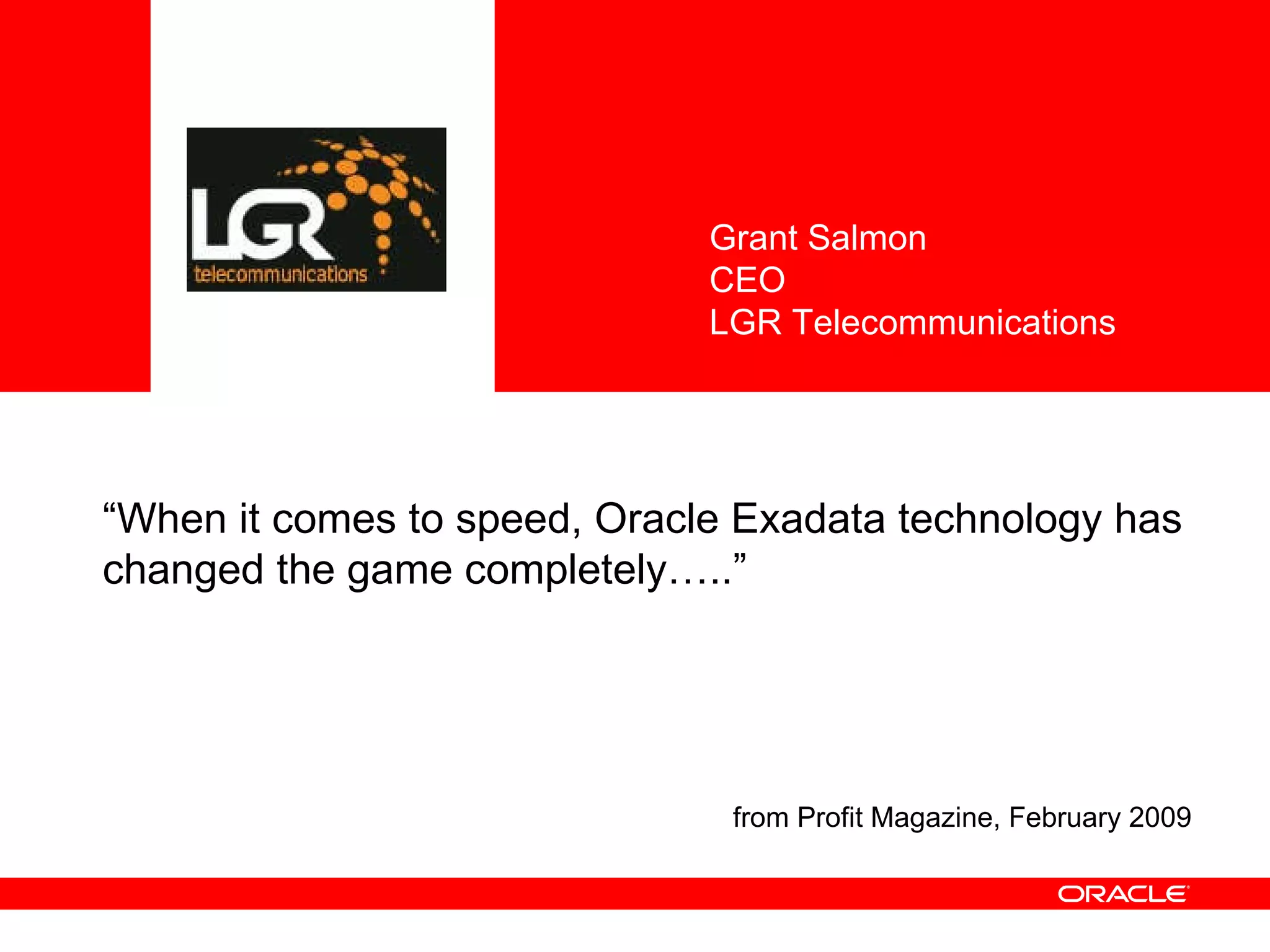 “ When it comes to speed, Oracle Exadata technology has changed the game completely…..”  Grant Salmon CEO LGR Telecommunications from Profit Magazine, February 2009 
