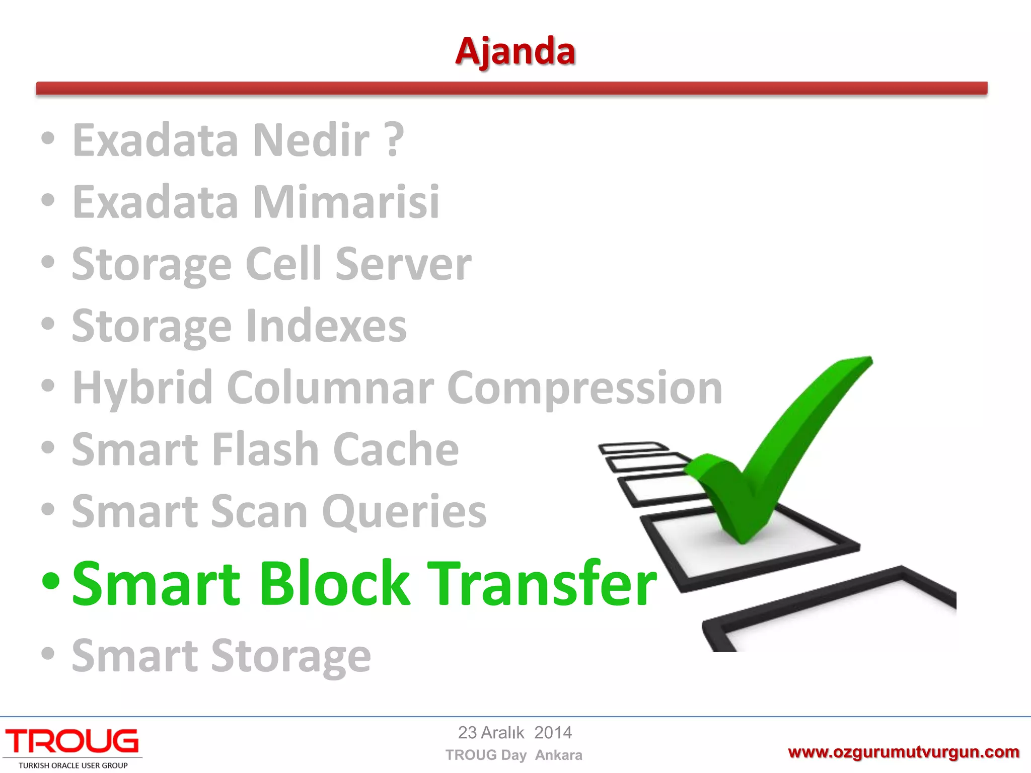 Ajanda
www.ozgurumutvurgun.com
23 Aralık 2014
TROUG Day Ankara
• Exadata Nedir ?
• Exadata Mimarisi
• Storage Cell Server
• Storage Indexes
• Hybrid Columnar Compression
• Smart Flash Cache
• Smart Scan Queries
•Smart Block Transfer
• Smart Storage
 