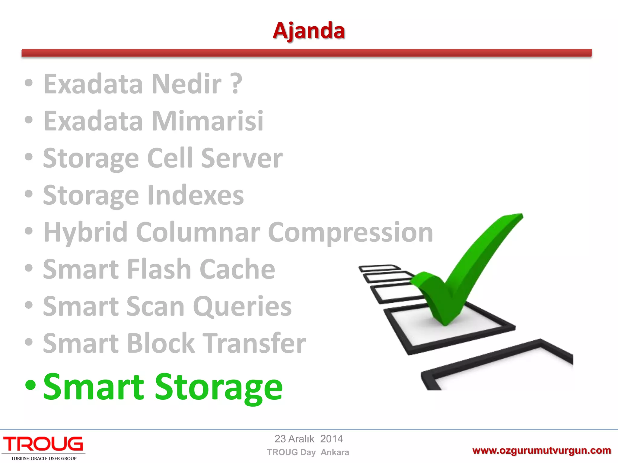 Ajanda
www.ozgurumutvurgun.com
23 Aralık 2014
TROUG Day Ankara
• Exadata Nedir ?
• Exadata Mimarisi
• Storage Cell Server
• Storage Indexes
• Hybrid Columnar Compression
• Smart Flash Cache
• Smart Scan Queries
• Smart Block Transfer
•Smart Storage
 