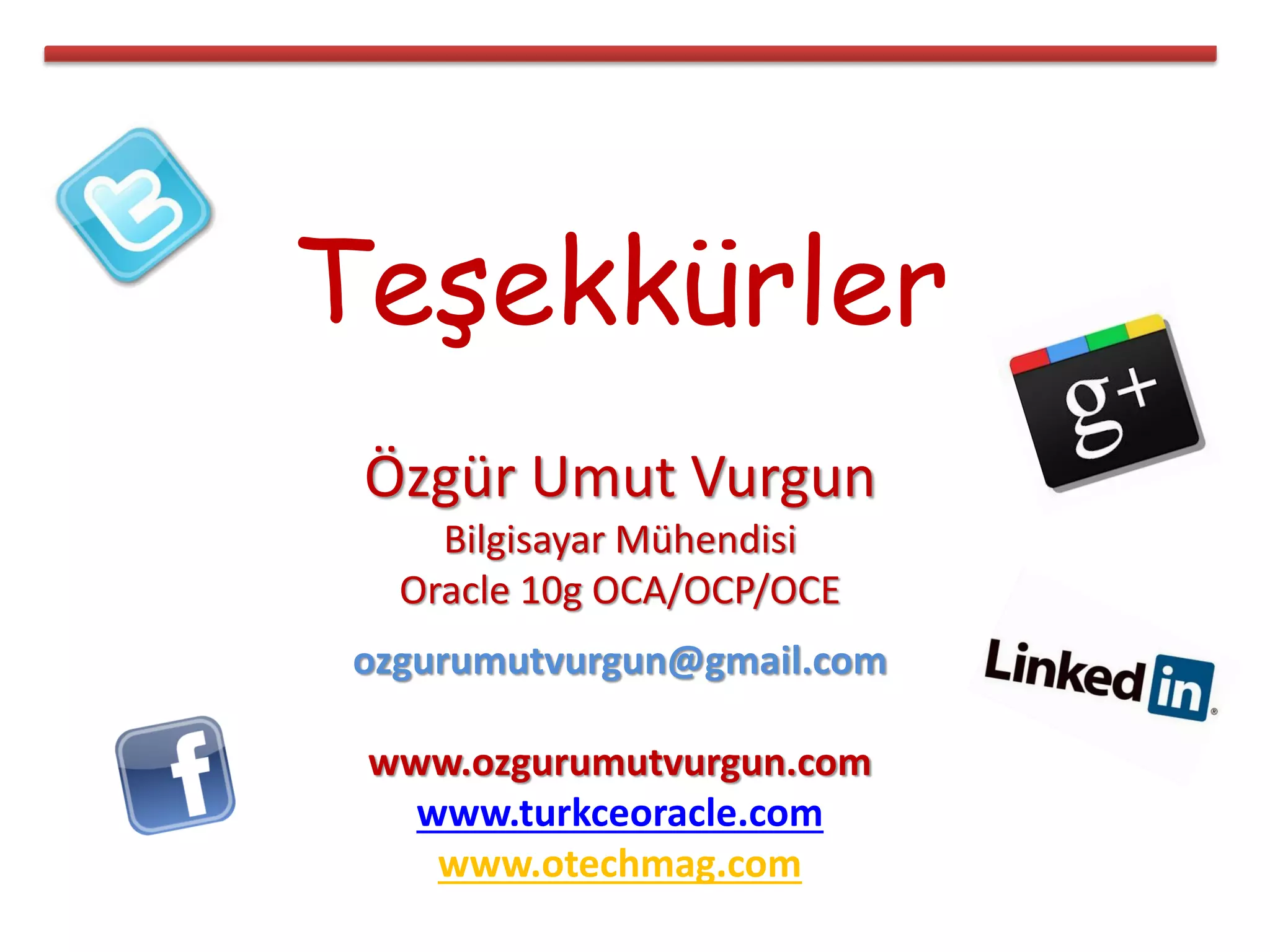 Teşekkürler
Özgür Umut Vurgun
Bilgisayar Mühendisi
Oracle 10g OCA/OCP/OCE
ozgurumutvurgun@gmail.com
www.ozgurumutvurgun.com
www.turkceoracle.com
www.otechmag.com
 