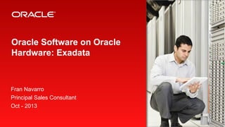 Oracle Software on Oracle
Hardware: Exadata

Fran Navarro
Principal Sales Consultant
Oct - 2013
1

Copyright © 2012, Oracle and/or its affiliates. All rights
reserved.

Confidential - Oracle Restricted

 