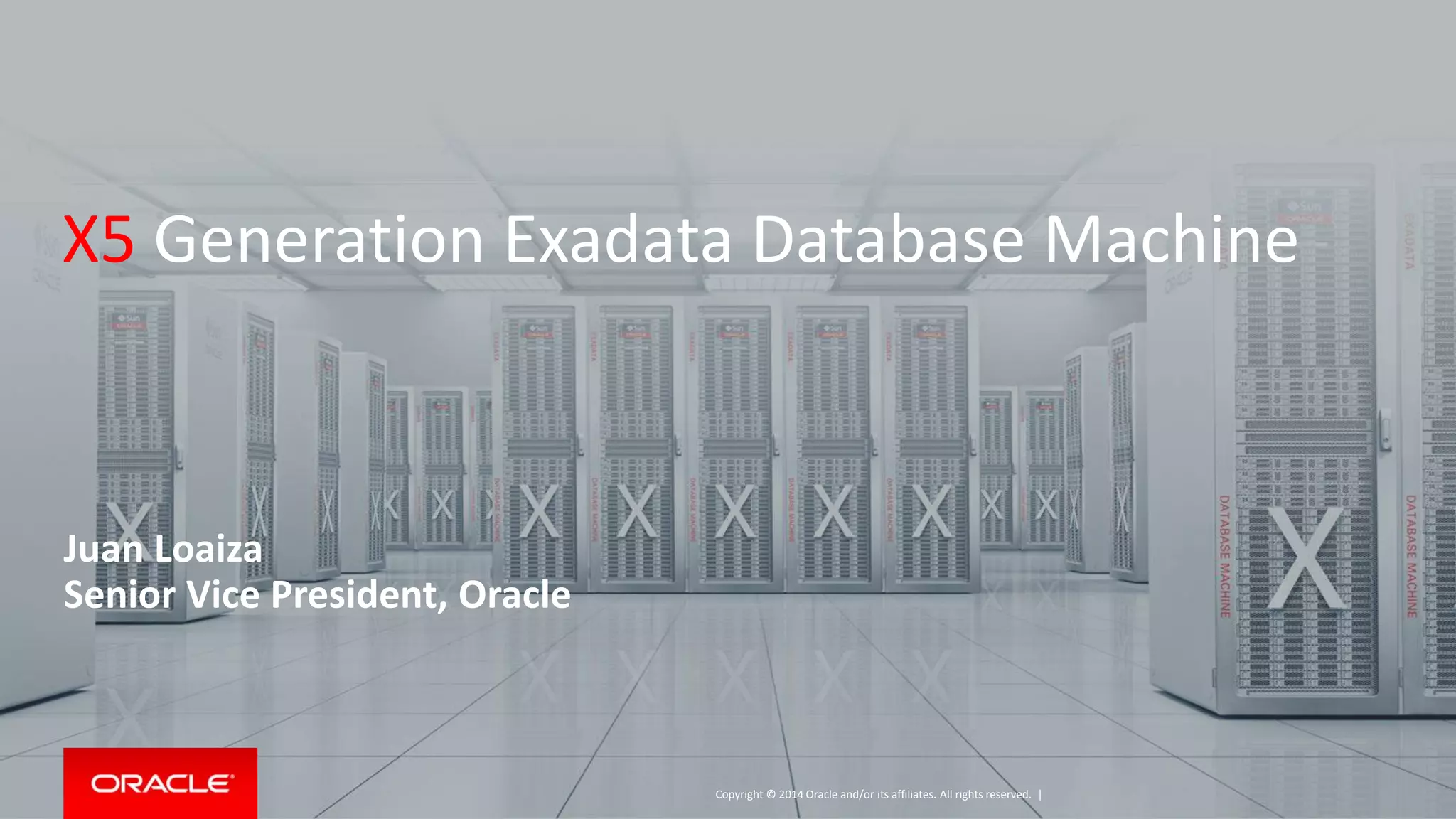 Copyright © 2014 Oracle and/or its affiliates. All rights reserved. |
X5 Generation Exadata Database Machine
Juan Loaiza
Senior Vice President, Oracle
 