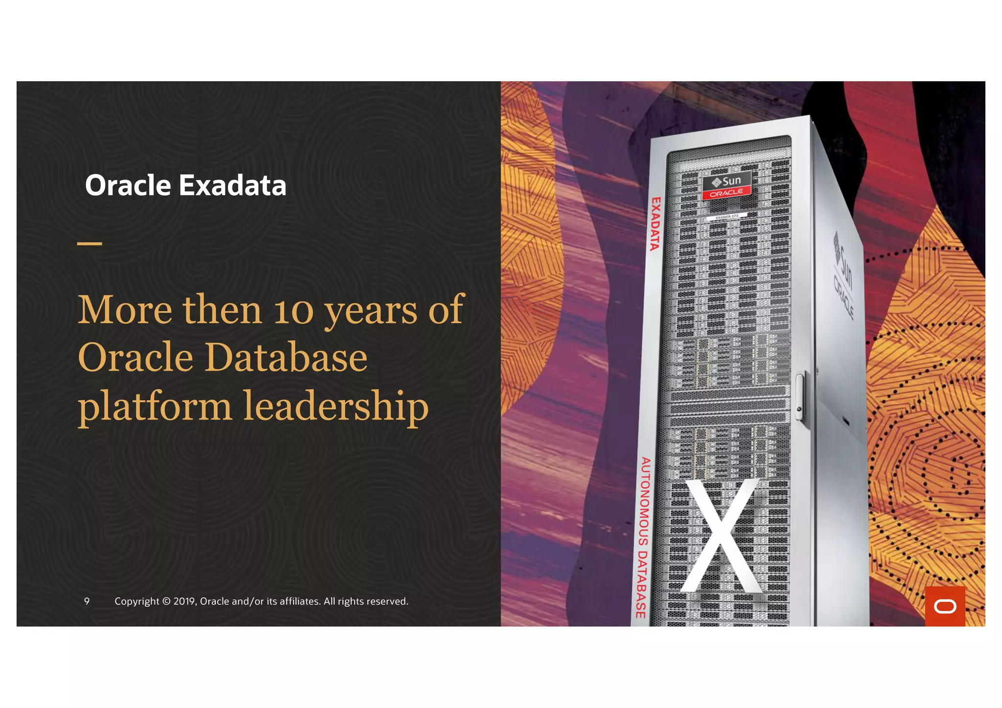 More then 10 years of
Oracle Database
platform leadership
Oracle Exadata
Copyright © 2019, Oracle and/or its affiliates. All rights reserved.
9
 