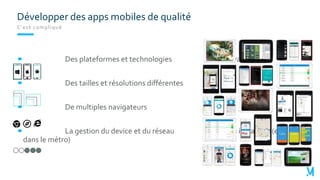 C’est compliqué
Des plateformes et technologies variées
Des tailles et résolutions différentes
De multiples navigateurs
La gestion du device et du réseau « instable » (ex.
dans le métro)
Développer des apps mobiles de qualité
 
