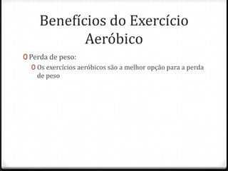 Benefícios do Exercício
Aeróbico
0 Perda de peso:
0 Os exercícios aeróbicos são a melhor opção para a perda
de peso
 