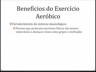 Benefícios do Exercício
Aeróbico
0 Fortalecimento do sistema imunológico:
0 Pessoas que praticam exercícios físicos são menos
vulneráveis a doenças virais como gripes e resfriados
 