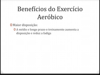 Benefícios do Exercício
Aeróbico
0 Maior disposição:
0 A médio e longo prazo o treinamento aumenta a
disposição e reduz a fadiga
 