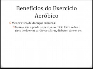Benefícios do Exercício
Aeróbico
0 Menor risco de doenças crônicas:
0 Mesmo sem a perda de peso, o exercício físico reduz o
risco de doenças cardiovasculares, diabetes, câncer, etc.
 