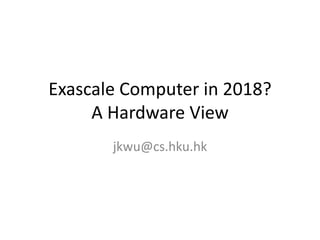 Exascale Computer in 2018?
     A Hardware View
       jkwu@cs.hku.hk
 