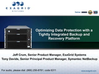 Optimizing Data Protection with a
                               Tightly Integrated Backup and
                                     Recovery Platform



       Jeff Crum, Senior Product Manager, ExaGrid Systems
Tony Davids, Senior Principal Product Manager, Symantec NetBackup


For audio, please dial: (866) 256-8781; code 6311       www.exagrid.com
 