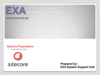 EXAinformation technology www.exa.com.sa Sitecore Presentation www.sitecore.com Prepared by:  EXA System Support Unit 