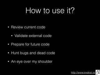 http://www.exakat.io/
How to use it?
• Review current code
• Validate external code
• Prepare for future code
• Hunt bugs and dead code
• An eye over my shoulder
 
