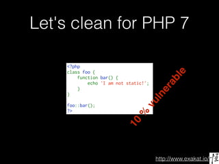 http://www.exakat.io/
Let's clean for PHP 7
<?php
class foo {
    function bar() {
        echo 'I am not static!';
    }
}
foo::bar();
?>
10
%
vulnerable
 