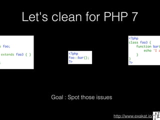 http://www.exakat.io/
Let's clean for PHP 7
s foo;
extends foo3 { }
;
Goal : Spot those issues
<?php
class foo3 {
    function bar(
        echo 'I a
    }
}
?>
<?php
foo::bar();
?>
 