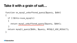 @danaluther
Take it with a grain of salt…
function ex_mysql_unbuffered_query($query, $dbh)


{


if (!$this
-
>
use_mysqli)


{


	
return mysql_unbuffered_query($query, $dbh);


	
}


return mysqli_query($dbh, $query, MYSQLI_USE_RESULT);


}


 