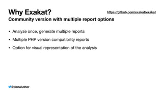 @danaluther
Why Exakat?
Community version with multiple report options
• Analyze once, generate multiple reports
• Multiple PHP version compatibility reports
• Option for visual representation of the analysis
https://github.com/exakat/exakat
 