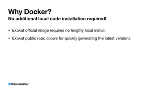 @danaluther
Why Docker?
No additional local code installation required!
• Exakat o
ffi
cial image requires no lengthy local install.

• Exakat public repo allows for quickly generating the latest versions.
 