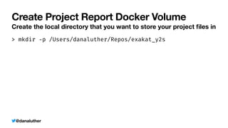 @danaluther
Create Project Report Docker Volume
Create the local directory that you want to store your project
fi
les in
> mkdir
-
p /Users/danaluther/Repos/exakat_y2s
 
