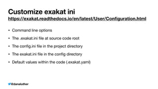 @danaluther
Customize exakat ini
https://exakat.readthedocs.io/en/latest/User/Con
fi
guration.html
• Command line options

• The .exakat.ini
fi
le at source code root

• The con
fi
g.ini
fi
le in the project directory

• The exakat.ini
fi
le in the con
fi
g directory

• Default values within the code (.exakat.yaml)
 