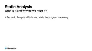 @danaluther
Static Analysis
What is it and why do we need it?
• Dynamic Analysis - Performed while the program is running
 
