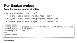 @danaluther
Run Exakat project
From the project source directory
> docker container run
-
-
rm 


-
v exakat_y2s:/usr/src/exakat/projects 


-
v $(PWD):/usr/src/exakat/projects/volume_src 


exakat/exakat exakat project
-
p Yii2Swivel
-
v
 
