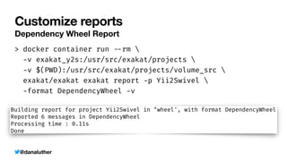 @danaluther
Customize reports
Dependency Wheel Report
> docker container run
-
-
rm 


-
v exakat_y2s:/usr/src/exakat/projects 


-
v $(PWD):/usr/src/exakat/projects/volume_src 


exakat/exakat exakat report
-
p Yii2Swivel 


-
format DependencyWheel
-
v
 
