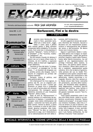 Poste Italiane S.p.A. – Spedizione A.P. D.L. 24/12/2003, n.353, conv. In L.27/02/2004 n.46 – Cagliari Aut.n205 dell’11/5/1968 –
                                                                                                                      Stampa Copygraphic - Assemini




 Periodico dell'Associazione culturale                 LUCIFE
                                              VICO SAN LUCIF E RO                                  sito web: www.vicosanlucifero.it
                                                                                                   e-mail: vicosanlucifero@tiscali.it


    Anno XIII – n. 61                              Berlusconi, Fini e la destra
    Settembre 2010                                                          di Angelo Abis



                                   L
                                            asciamo stare Montecarlo, fan-               curezza, dell’immigrazione.
                                            ciulle in fiore, parentele varie,                Un altro apporto è venuto dal sociali-
Sommario                                    affari più o meno leciti , logge,
                                            lobby e caste; gioia e delizia
                                                                                         smo riformista dei Tremonti, Sacconi e
                                                                                         Brunetta con una impostazione produt-



                                   L
      politica                    della stampa gossip e delle effimere
                                  comparsate della cosiddetta TV di prima
                                                                                         tivistica e neocorporativa dei problemi
                                                                                         del lavoro e dell’economia. Da destra

5       Populismo, ospite         serata. Così come non ci entusiasmano il               invece non è venuto niente.
         scomodo della            cavaliere “despota”, “amico di Putin e                     Eppure il patrimonio ideale e cultu-
           democrazia             di Gheddafi”, o Fini “iscariota, tradito-              rale della destra non è esiguo: la repub-
                                  re, badogliano”, etc.                                  blica presidenziale, i poteri del governo

7        Intervista all’on,
          Antonello Liori
                                      Da che mondo e mondo chi detiene il
                                  potere non se lo lascia sfilare tanto fa-
                                  cilmente, né chi è delfino, o aspirante
                                                                                         prioritari rispetto a quelli delle Camere,
                                                                                         tutela della libertà economica, ma nel
                                                                                         quadro di una regolamentazione che
                                  delfino, bada ai mezzi per raggiungere i               privilegi l’interesse della nazione, lo
                                  propri obbiettivi.                                     stato etico, una politica estera autono-
      cultura                         Lasciamo ai fans del detto “o tempo-               ma e dinamica, difesa delle proprie ra-
                                  ra! o mores!”, ai nostalgici de “ai miei               dici e tradizioni, segnatamente quella

 3     Concorso esterno in
      associazione mafiosa
                                  tempi...”, ai moralisti da strapazzo con
                                  la predica pronta alla bisogna, tutto il
                                  piacere di crogiolarsi sul primato dei
                                                                                         cattolica. Gli è che la destra di governo,
                                                                                         nella persona del suo ex leader Fini,
                                                                                         considerava tutto questo ciarpame ideo-
                                  malanni nazionali.                                     logico, attentato alla costituzione e alla

 9    Recensioni:
      Un uomo, un bambi-
        no e l’Apocalisse
                                      Parliamo, invece di politica, anzi
                                  della politica delle idee.
                                      Chi è Berlusconi? Un ricco signore, in
                                                                                         democrazia, robetta provinciale e re-
                                                                                         trograda. Occorre, dice Fini, portare al-
                                                                                         la ribalta alcune idee forza: centralità
      Recensioni:                 politica dal 94, con un singolare pro-                 del parlamento, sacralità della Costitu-

11     Le origini della de-
        stra in Sardegna
                                  gramma: l’Italia ha tutti i numeri per
                                  diventare un paese ricco e progredito
                                  con un ruolo di primo piano nel contesto
                                                                                         zione, del Presidente della repubblica,
                                                                                         della Magistratura, moralismo ipocrita
                                                                                         applicato alla politica, stato laicista e
                                  internazionale. Per conseguire questo                  multietnico, rifiuto delle tradizioni e
                                  obbiettivo necessita di una rivoluzione                del passato nazionale: occorre “fare fu-
         Varie                    “liberale”. Detto e fatto.                             turo”, appunto.
                                      Dopo 16 anni di “berlusconismo” il                     Tutto questo presentato come il non

 2            Brevi:
      Federalismo fiscale
      Allevatori sardi
                                  sistema italiano si è trasformato da plu-
                                  ripartitico in bipolare, il presidente del
                                  consiglio viene eletto direttamente dal
                                                                                         plus ultra della novità, calato in un con-
                                                                                         tenitore accattivante chiamato “destra
                                                                                         moderna ed europea”. A noi pare invece
                                  popolo, i comunisti non fanno più parte                una minestra riscaldata, roba trita e ri-

11        Cambiamenti:
        Chi va… e chi viene
                                  delle camere, mentre la destra, a pieno
                                  titolo, è presente in tutte le sedi istitu-
                                  zionali, governo compreso. Alla rivolu-
                                                                                         trita da almeno un paio di decenni, che
                                                                                         accompagnata alla solita tiritera antifa-
                                                                                         scista, non è neppure, in toto, ascrivibi-
                                  zione “liberale” ha dato un contributo                 le alla sinistra: nessuno a sinistra, nep-
                                  importante la Lega, con il federalismo e               pure il più fazioso antifascista, ha mai
                                  con la radicalizzazione dei temi della si-             definito il fascismo “male assoluto”.



SPECIALE: INTERVISTA AL 103ENNE UFFICIALE DELLA X MAS UGO PASELLA
                                    In caso di mancato recapito reinviare alla C.M.P. di Cagliari per la restituzione al mittente previo addebito
 