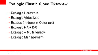 Exalogic Elastic Cloud Overview
•
•
•
•
•
•

16

|

Exalogic Hardware
Exalogic Virtualized
Exabus (In deep in Other ppt)
Exalogic HA + DR
Exalogic – Multi Tenacy
Exalogic Management

© 2012 Oracle Corporation

|

 