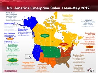 No. America Enterprise Sales Team-May 2012
    Ken DuBuque
    VP of Enterprise                                                                                                                                 Canadian Region
    Sales, Americas                                                                                                                                   Tim Adlington
    O: 617-886-9128                                                                                                                                  Regional Sales
    M: 617-510-8991                                                                                                                                 Manager, Canada
    kdubuque@exaltcom.com                                                                                                                           T: 519-301-4455
                                                                                                                                                                                                              Sheila Kuri
                                                                                                                                                                                                         Sr. Dir., Channel Sales
                                               AK                                                                                              tadlington@exaltcom.com
 Western Region                                                                                                                                                                                              North America
 Leslie Green (Temp. OOO)                                                                                                                                                                                    M: 949-636-7466
 Regional Sales Director                                                                                                                                                                                  skuri@exaltcom.com
 Western Region                                         YT
 M: 831-236-0686         Western Region
 lgreen@exaltcom.com Stephen Kim                                                  NT                         NU

                         Acting – Reg. Sales Dir.
                         M: 425-802-5335                                                                                                                                                                       Eastern Region
 Paul Vallesteros
 Systems Engineer –      skim@exaltcom.com                                   Central & West
                                                                                                                                                                                        NL                         Russ Cook
                                                                                  CAN                                                                                                                    Regional Sales Manager
 Western Region, Plus
                                                                                                                                                                                                               M: 603-247-1931
        AZ, UT                                               BC                                                                                                                                            rcook@exaltcom.com
                                                                                                                                                                    QC
                                                                             AB
 M: 408-561-3717                                                                                  SK
                                                                                                            MB
                                                                                                                                                                    QC
                                                                                                                                                                                                  PE
                                                                                                                                                                                                              Glenn Garbinski
 pvallesteros@exaltcom.co                                                                                                            ON
                                                                                                                                                                                             NB        Senior Systems Engineer –
                                                                                                                                                East CAN                                          NS
                                                                                                                                                                                                            Eastern Region, Plus
        Central Region                                                                                                                                                              ME

        Brett Bonomo                                         WA
                                                                                                                                                                                                                   East CAN
                                                                                                       ND                                                                      VT
     Regional Sales Director                                                           MT                             MN                                                         NH
                                                                                                                                                                                   MA
       M: 303-317-4449                                  OR                                                                      WI
                                                                                                                                                                          NY
                                                                                                                                                                                CT RI
                                                                                                                                                                                                                O: 443-567-6226
                                                                       ID                              SD
    bbonomo@exaltcom.com                                                               WY                                                       MI
                                                                                                                                                                     PA        NJ
                                                                                                                                                                                                                M: 443-655-8282
                                                                                                       NE                  IA
                                                                                                                                                                               DE
                                                                                                                                                                               MD
                                                                                                                                                                                                       ggarbinski@exaltcom.com
                                                                                                                                                          OH
                                                                                                                                                IN
          Mike Duke                                               NV
                                                                             UT
                                                                                                                                      IL
                                                                                                                                                               WV
                                                                                                                                                                               DC

      Systems Engineer –                                                                     CO             KS
                                                                                                                                                                         VA              Southern Region
                                                                                                                            MO                       KY
      Central Region, Plus                HI            CA                                                                                                               NC                Todd Ishee
                                                                                                                                               TN
                                                                                                                                                                                    Regional Sales Manager
                                                                            AZ                                   OK                                                 SC
          Central & West                                                                    NM                                  AR                                                      O: 256-829-9219
               CAN                                                                                                                        MS    AL         GA
                                                                                                                                                                                        M: 256-520-7965
                                 Southwest Region                                                           TX                   LA                                                  tishee@exaltcom.com
       T: 515-422-4924              Matt Musial
     mduke@exaltcom.com                                           Mark Kullberg
                               Regional Sales Manager     Systems Engineer –                                                                                         FL                   Bruce Glick
                                  M: 512-284-3777             TX, OK, NM                                                                                                              System Engineer –
                               mmusial@exaltcom.com         T: 817-283-0957                                                                                                            Southern Region
Exalt Communications Inc.                                  M: 817-703-2883                                                                                                             M: 404-242-3687
   page 27
Confidential & Proprietary                              mkullberg@exaltcom.com                                                                                                       bglick@exaltcom.com
 