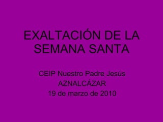 EXALTACIÓN DE LA SEMANA SANTA CEIP Nuestro Padre Jesús AZNALCÁZAR 19 de marzo de 2010 