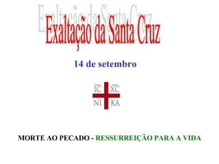 Exaltação da Santa Cruz MORTE AO PECADO -  RESSURREIÇÃO PARA A VIDA 14 de setembro 