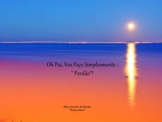 Oh Pai, Vos Peço Simplesmente :
" Perdão“!
Eda Carneiro da Rocha
" Poeta Amor"