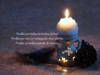 Perdão por todas as minhas falhas!
Perdão por não ter conseguido meu intento.
Perdão, se tenho vontade de chorar...