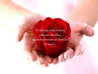 Perdão por todas minhas
palavras não ditas,
quando deveriam ser cânticos
de amor!..