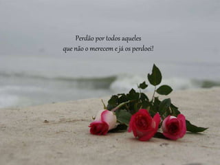 Perdão por todos aqueles
que não o merecem e já os perdoei!