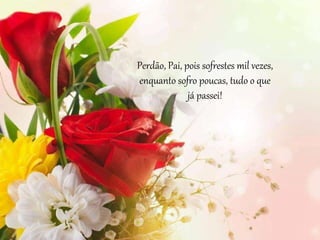 Perdão, Pai, pois sofrestes mil vezes,
enquanto sofro poucas, tudo o que
já passei!