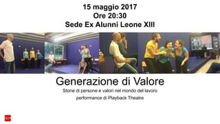 Generazione di Valore
Storie di persone e valori nel mondo del lavoro
performance di Playback Theatre
15 maggio 2017
Ore 20:30
Sede Ex Alunni Leone XIII
 