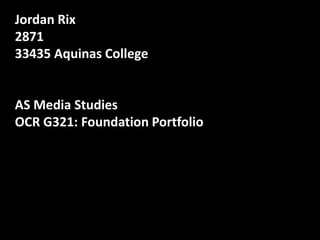 Jordan Rix
2871
33435 Aquinas College

AS Media Studies
OCR G321: Foundation Portfolio

 