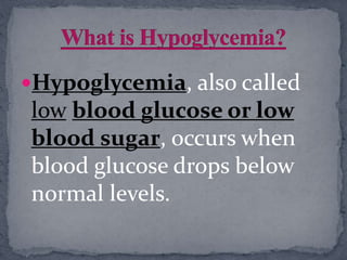 Hypoglycemia, also called
low blood glucose or low
blood sugar, occurs when
blood glucose drops below
normal levels.
 
