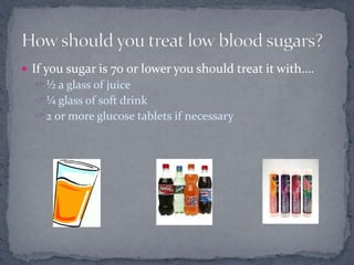 If you sugar is 70 or lower you should treat it with….
½ a glass of juice
¼ glass of soft drink
2 or more glucose tablets if necessary
 