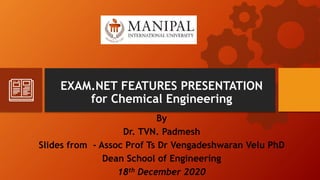 By
Dr. TVN. Padmesh
Slides from - Assoc Prof Ts Dr Vengadeshwaran Velu PhD
Dean School of Engineering
18th December 2020
EXAM.NET FEATURES PRESENTATION
for Chemical Engineering
 